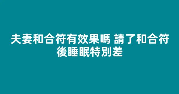 夫妻和合符有效果嗎 請了和合符後睡眠特別差